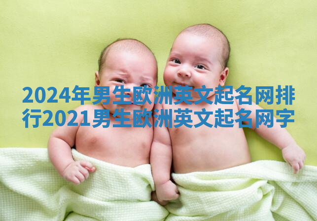 2024年男生欧洲英文起名网排行 2021男生欧洲英文起名网字 2024年男生欧洲英文起名网排行 2021男生欧洲英文起名网字
