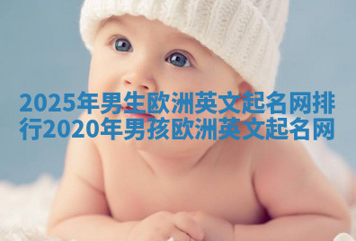 2025年男生欧洲英文起名网排行 2020年男孩欧洲英文起名网 2025年男生欧洲英文起名网排行 2020年男孩欧洲英文起名网