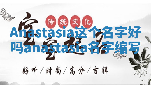 Anastasia这个名字好吗 anastasia名字缩写 Anastasia这个名字好吗 anastasia名字缩写