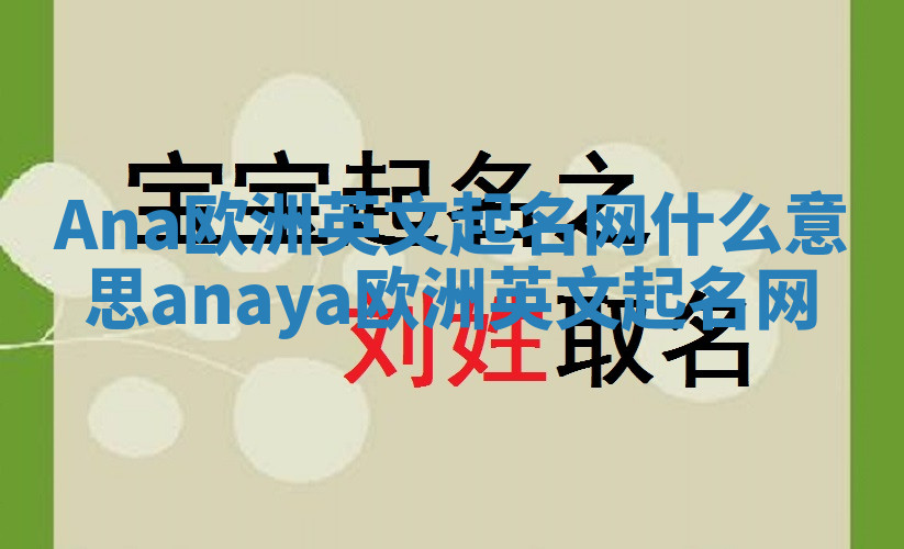 Ana欧洲英文起名网什么意思 anaya欧洲英文起名网 Ana欧洲英文起名网什么意思 anaya欧洲英文起名网