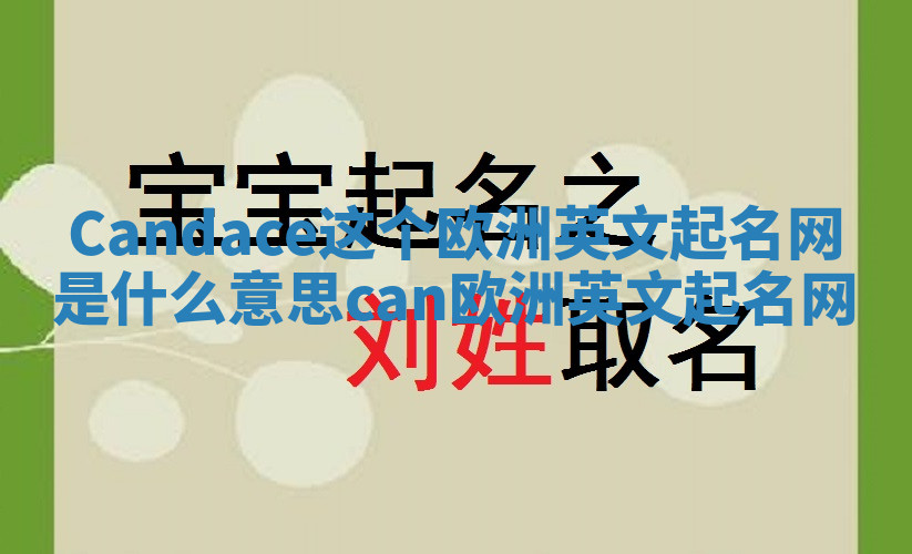 Candace这个欧洲英文起名网是什么意思 can 欧洲英文起名网 Candace这个欧洲英文起名网是什么意思 can 欧洲英文起名网