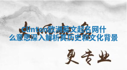Clinton欧洲英文起名网什么意思 深入解析其历史和文化背景 Clinton欧洲英文起名网什么意思 深入解析其历史和文化背景