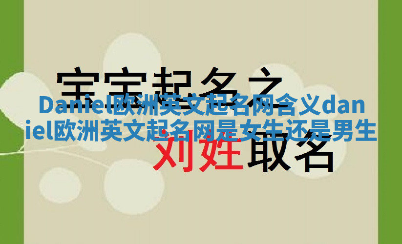 Daniel欧洲英文起名网含义 daniel欧洲英文起名网是女生还是男生 Daniel欧洲英文起名网含义 daniel欧洲英文起名网是女生还是男生