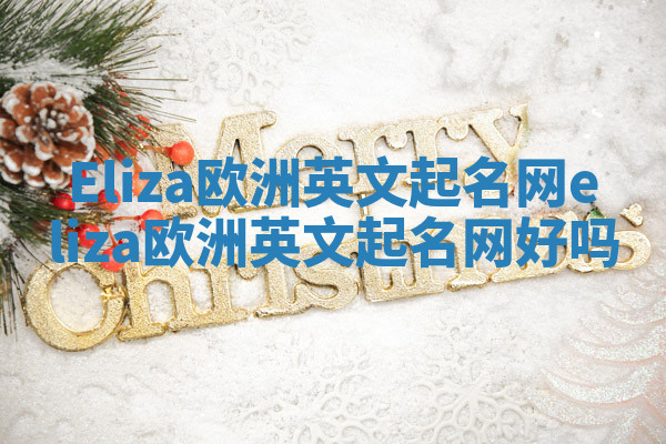 Eliza欧洲英文起名网_eliza欧洲英文起名网好吗 Eliza欧洲英文起名网_eliza欧洲英文起名网好吗