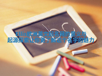 Ellis欧洲英文起名网的意义与起源探索 让你更了解这个名字的魅力 Ellis欧洲英文起名网的意义与起源探索 让你更了解这个名字的魅力