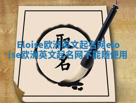 Eloise欧洲英文起名网 eloise欧洲英文起名网不能随便用 Eloise欧洲英文起名网 eloise欧洲英文起名网不能随便用