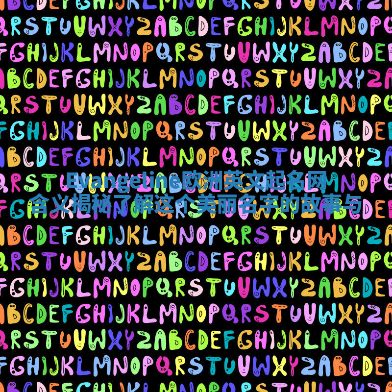 Evangeline欧洲英文起名网含义揭秘 了解这个美丽名字的故事与 Evangeline欧洲英文起名网含义揭秘 了解这个美丽名字的故事与