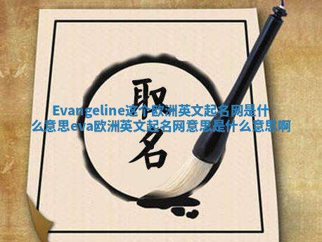 Evangeline这个欧洲英文起名网是什么意思_eva欧洲英文起名网意思是什么意思啊 Evangeline这个欧洲英文起名网是什么意思_eva欧洲英文起名网意思是什么意思啊