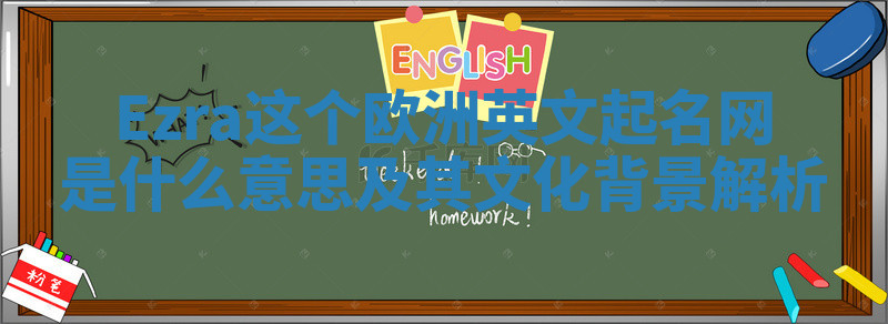 Ezra这个欧洲英文起名网是什么意思及其文化背景解析