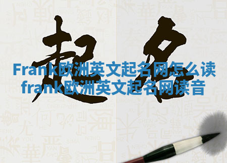 Frank欧洲英文起名网怎么读_frank欧洲英文起名网读音 Frank欧洲英文起名网怎么读_frank欧洲英文起名网读音