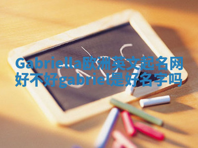 Gabriella欧洲英文起名网好不好_gabriel 是好名字吗