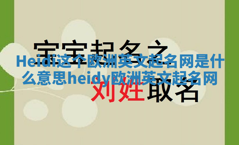 Heidi这个欧洲英文起名网是什么意思 heidy欧洲英文起名网 Heidi这个欧洲英文起名网是什么意思 heidy欧洲英文起名网