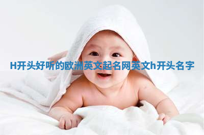 H开头好听的欧洲英文起名网 英文h开头名字 H开头好听的欧洲英文起名网 英文h开头名字