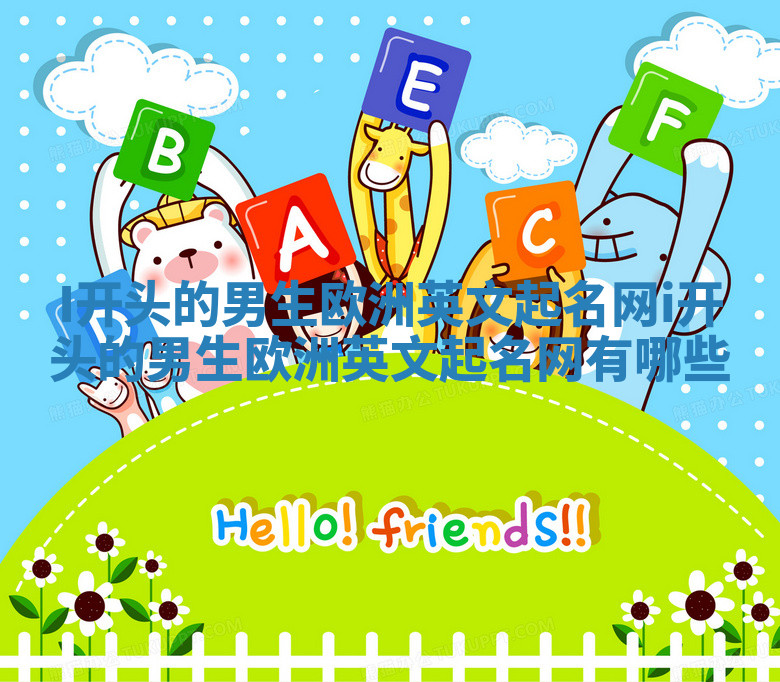 I开头的男生欧洲英文起名网 i开头的男生欧洲英文起名网有哪些 I开头的男生欧洲英文起名网 i开头的男生欧洲英文起名网有哪些