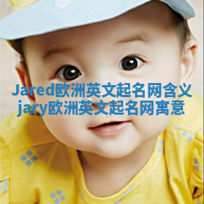 Jared欧洲英文起名网含义 jary欧洲英文起名网寓意 Jared欧洲英文起名网含义 jary欧洲英文起名网寓意