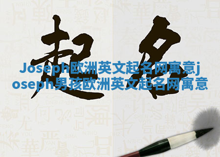 Joseph欧洲英文起名网寓意_joseph男孩欧洲英文起名网寓意 Joseph欧洲英文起名网寓意_joseph男孩欧洲英文起名网寓意