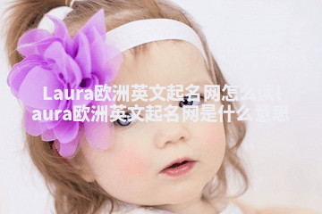 Laura欧洲英文起名网怎么读_laura欧洲英文起名网是什么意思