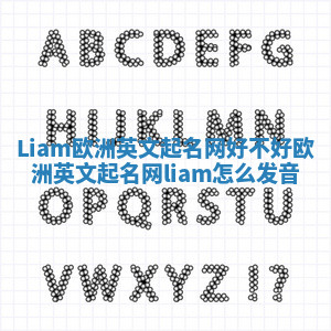 Liam欧洲英文起名网好不好 欧洲英文起名网liam怎么发音 Liam欧洲英文起名网好不好 欧洲英文起名网liam怎么发音