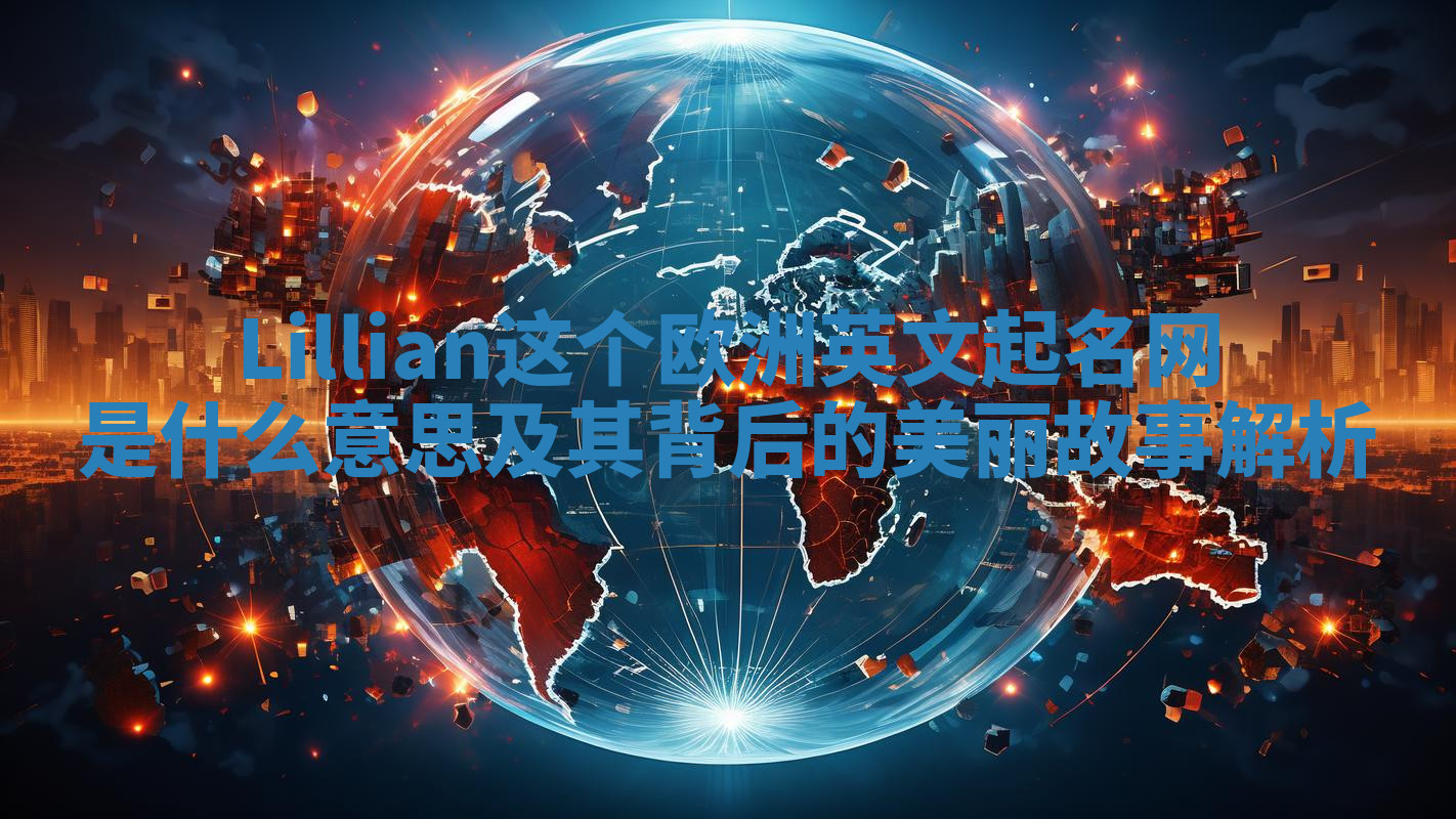 Lillian这个欧洲英文起名网是什么意思及其背后的美丽故事解析 Lillian这个欧洲英文起名网是什么意思及其背后的美丽故事解析
