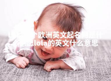 Lola这个欧洲英文起名网是什么意思 lola的英文什么意思 Lola这个欧洲英文起名网是什么意思 lola的英文什么意思