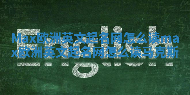 Max欧洲英文起名网怎么读 max欧洲英文起名网怎么读马克斯 Max欧洲英文起名网怎么读 max欧洲英文起名网怎么读马克斯