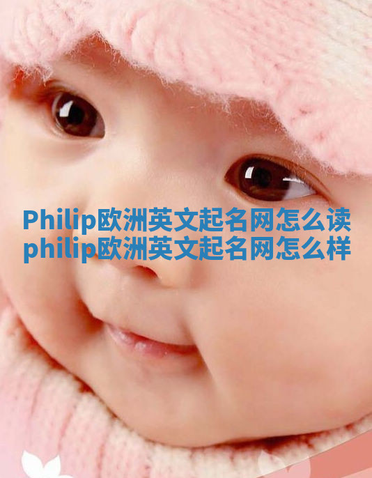 Philip欧洲英文起名网怎么读 philip欧洲英文起名网怎么样 Philip欧洲英文起名网怎么读 philip欧洲英文起名网怎么样