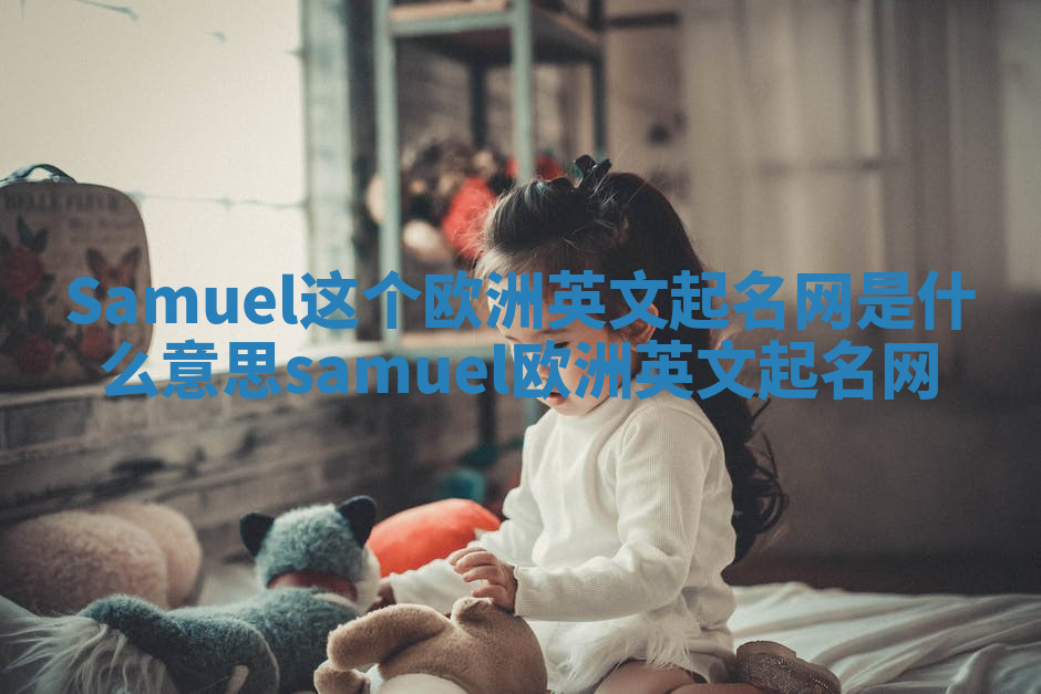 Samuel这个欧洲英文起名网是什么意思_samuel 欧洲英文起名网 Samuel这个欧洲英文起名网是什么意思_samuel 欧洲英文起名网