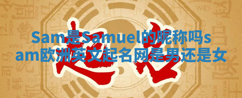 Sam是Samuel的昵称吗_sam欧洲英文起名网是男还是女 Sam是Samuel的昵称吗_sam欧洲英文起名网是男还是女