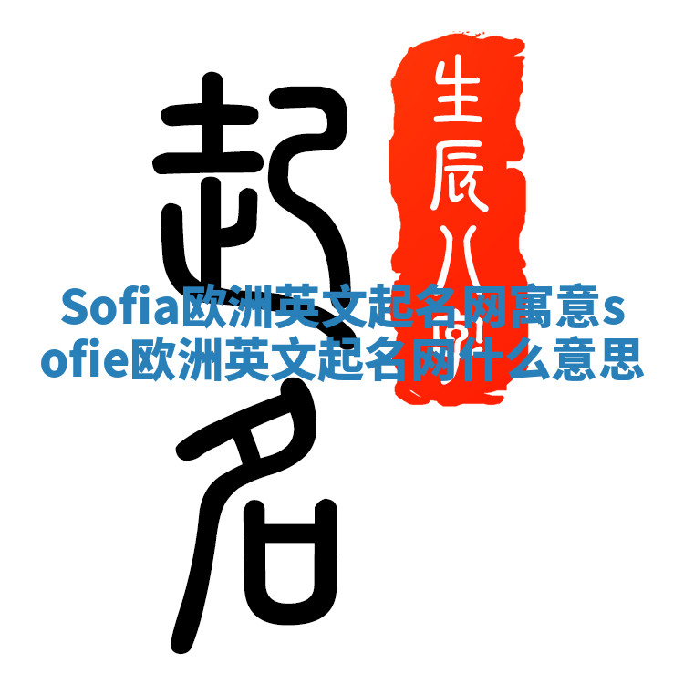 Sofia欧洲英文起名网寓意 sofie欧洲英文起名网什么意思 Sofia欧洲英文起名网寓意 sofie欧洲英文起名网什么意思