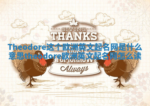 Theodore这个欧洲英文起名网是什么意思_theodore欧洲英文起名网怎么读 Theodore这个欧洲英文起名网是什么意思_theodore欧洲英文起名网怎么读