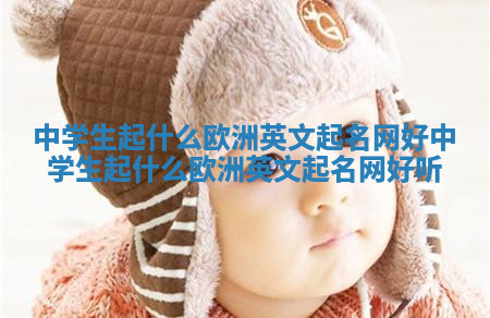 中学生起什么欧洲英文起名网好_中学生起什么欧洲英文起名网好听 中学生起什么欧洲英文起名网好_中学生起什么欧洲英文起名网好听