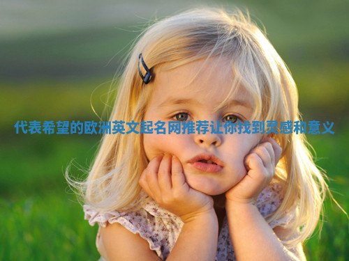 代表希望的欧洲英文起名网推荐让你找到灵感和意义 代表希望的欧洲英文起名网推荐让你找到灵感和意义