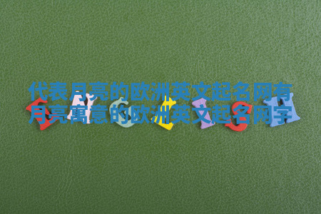 代表月亮的欧洲英文起名网 有月亮寓意的欧洲英文起名网字 代表月亮的欧洲英文起名网 有月亮寓意的欧洲英文起名网字