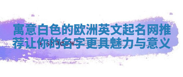 寓意白色的欧洲英文起名网推荐 让你的名字更具魅力与意义