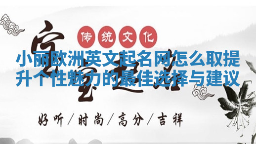 小丽欧洲英文起名网怎么取提升个性魅力的最佳选择与建议 小丽欧洲英文起名网怎么取提升个性魅力的最佳选择与建议