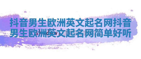 抖音男生欧洲英文起名网 抖音男生欧洲英文起名网简单好听 抖音男生欧洲英文起名网 抖音男生欧洲英文起名网简单好听