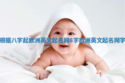 根据八字起欧洲英文起名网 8字欧洲英文起名网字 根据八字起欧洲英文起名网 8字欧洲英文起名网字