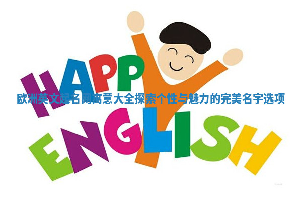 欧洲英文起名网寓意大全探索个性与魅力的完美名字选项 欧洲英文起名网寓意大全探索个性与魅力的完美名字选项