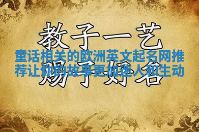 童话相关的欧洲英文起名网推荐让你的故事更加迷人和生动 童话相关的欧洲英文起名网推荐让你的故事更加迷人和生动