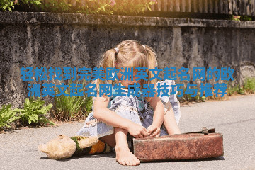 轻松找到完美欧洲英文起名网的欧洲英文起名网生成器技巧与推荐 轻松找到完美欧洲英文起名网的欧洲英文起名网生成器技巧与推荐