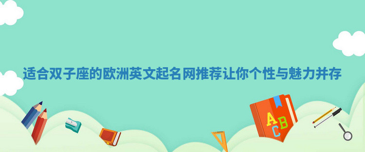 适合双子座的欧洲英文起名网推荐让你个性与魅力并存 适合双子座的欧洲英文起名网推荐让你个性与魅力并存